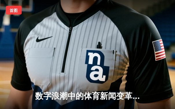 数字浪潮中的体育新闻变革：从信息传递到沉浸体验