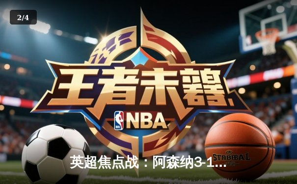 英超焦点战：阿森纳3-1逆转曼联，萨卡传射建功，哈弗茨绝杀定胜局 - 2