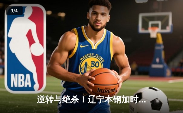 逆转与绝杀！辽宁本钢加时险胜广东宏远，CBA半决赛上演史诗级对决 - 3