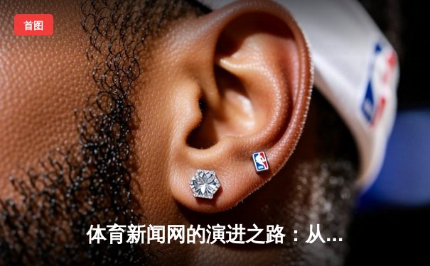 体育新闻网的演进之路：从信息聚合到沉浸式体验的变革