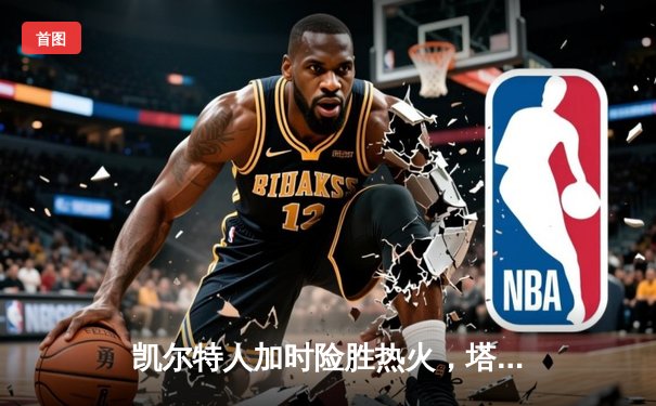 凯尔特人加时险胜热火，塔图姆砍下45分助力东部决赛开门红