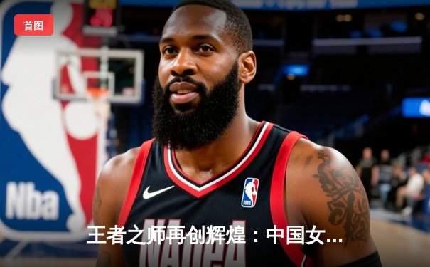 王者之师再创辉煌：中国女排3-1逆转巴西夺世联赛冠军，李盈莹狂砍28分